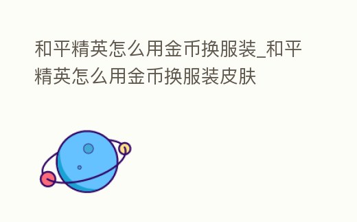 和平精英怎么用金幣換服裝_和平精英怎么用金幣換服裝皮膚