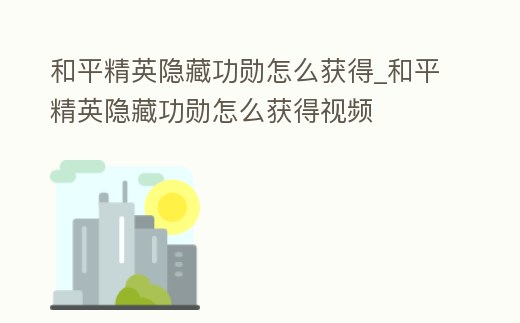 和平精英隱藏功勛怎么獲得_和平精英隱藏功勛怎么獲得視頻