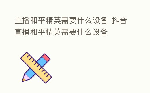 直播和平精英需要什么設備_抖音直播和平精英需要什么設備