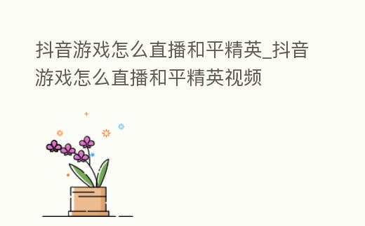 抖音游戲怎么直播和平精英_抖音游戲怎么直播和平精英視頻