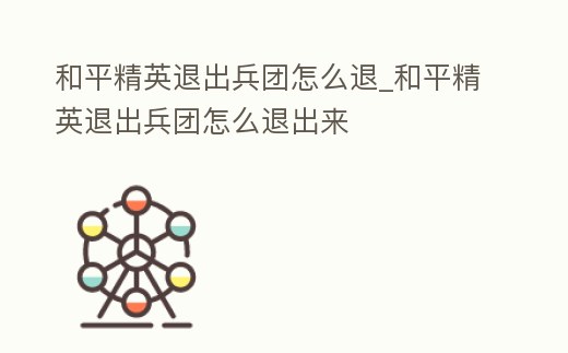 和平精英退出兵團怎么退_和平精英退出兵團怎么退出來
