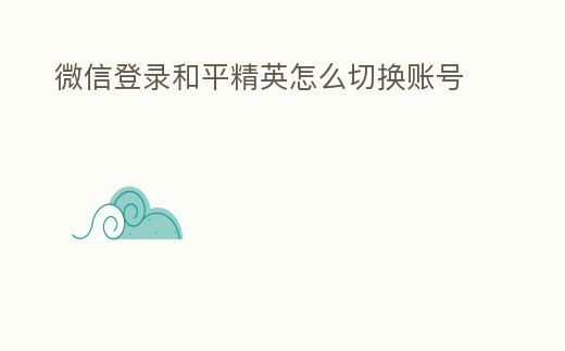 微信登錄和平精英怎么切換賬號(hào)
