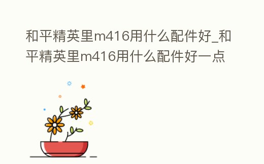 和平精英里m416用什么配件好_和平精英里m416用什么配件好一點