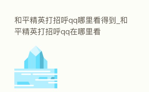 和平精英打招呼qq哪里看得到_和平精英打招呼qq在哪里看