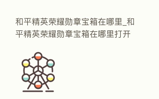 和平精英榮耀勛章寶箱在哪里_和平精英榮耀勛章寶箱在哪里打開