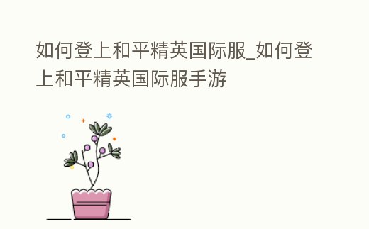 如何登上和平精英國際服_如何登上和平精英國際服手游