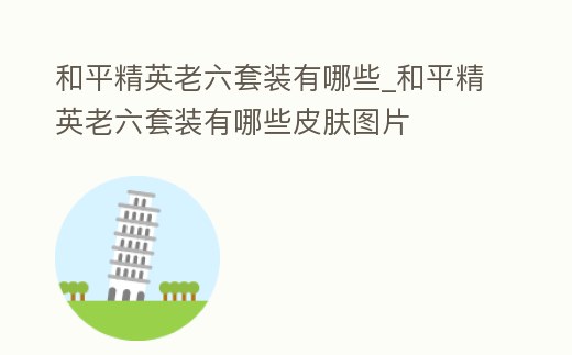 和平精英老六套裝有哪些_和平精英老六套裝有哪些皮膚圖片