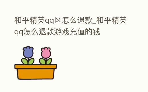 和平精英qq區怎么退款_和平精英qq怎么退款游戲充值的錢