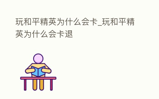 玩和平精英為什么會卡_玩和平精英為什么會卡退