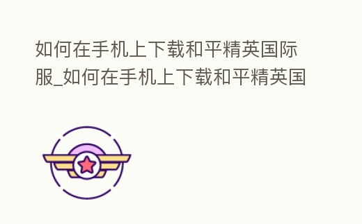 如何在手機上下載和平精英國際服_如何在手機上下載和平精英國際服手游