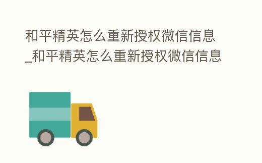 和平精英怎么重新授權(quán)微信信息_和平精英怎么重新授權(quán)微信信息呢