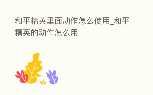 和平精英里面動作怎么使用_和平精英的動作怎么用