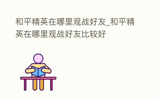 和平精英在哪里觀戰好友_和平精英在哪里觀戰好友比較好