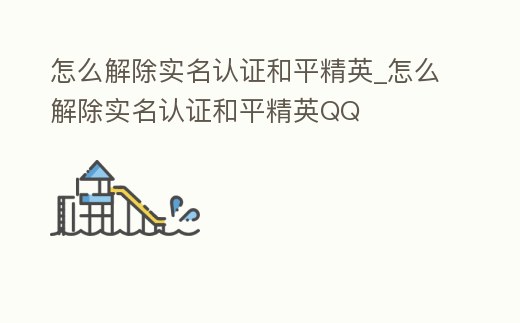 怎么解除實名認證和平精英_怎么解除實名認證和平精英QQ