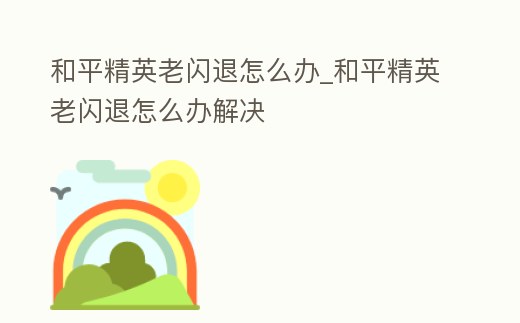 和平精英老閃退怎么辦_和平精英老閃退怎么辦解決