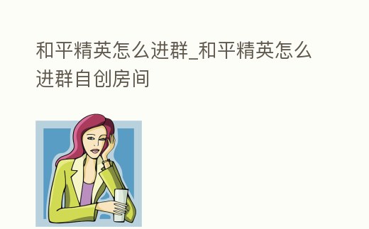 和平精英怎么進群_和平精英怎么進群自創房間