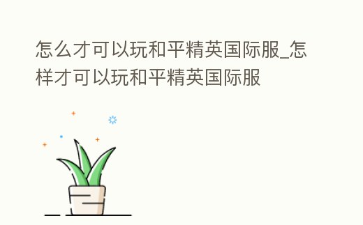 怎么才可以玩和平精英國際服_怎樣才可以玩和平精英國際服