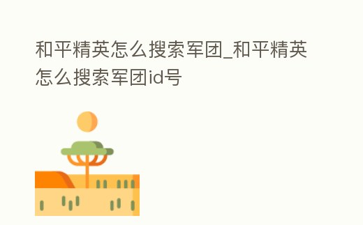 和平精英怎么搜索軍團_和平精英怎么搜索軍團id號