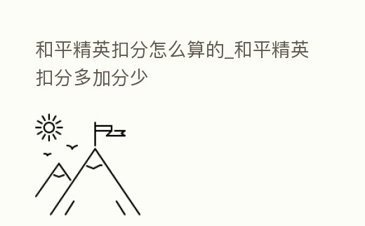和平精英扣分怎么算的_和平精英扣分多加分少