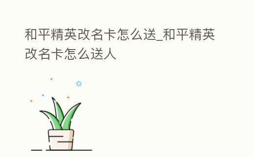 和平精英改名卡怎么送_和平精英改名卡怎么送人
