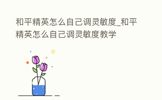 和平精英怎么自己調靈敏度_和平精英怎么自己調靈敏度教學
