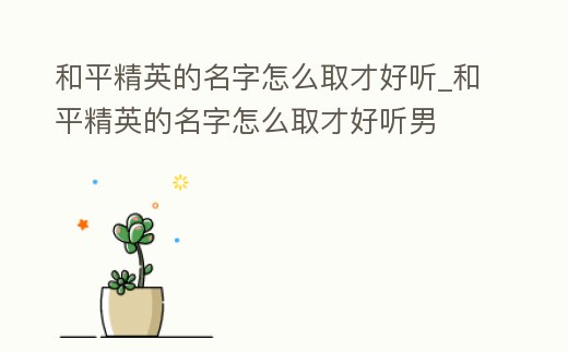 和平精英的名字怎么取才好聽(tīng)_和平精英的名字怎么取才好聽(tīng)男