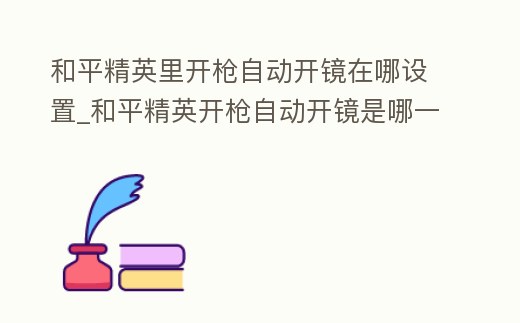 和平精英里開槍自動開鏡在哪設(shè)置_和平精英開槍自動開鏡是哪一個設(shè)置