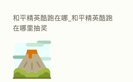 和平精英酷跑在哪_和平精英酷跑在哪里抽獎