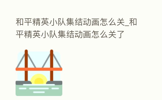 和平精英小隊集結動畫怎么關_和平精英小隊集結動畫怎么關了