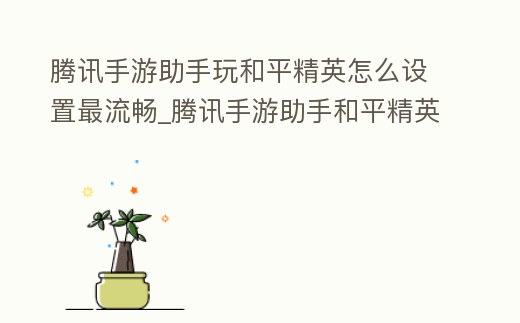 騰訊手游助手玩和平精英怎么設置最流暢_騰訊手游助手和平精英怎么設置更流暢