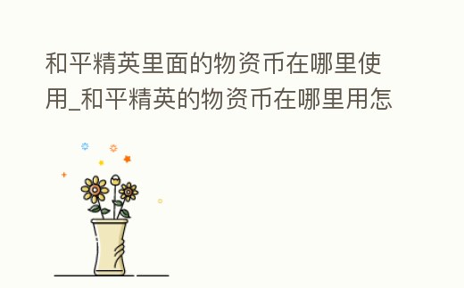 和平精英里面的物資幣在哪里使用_和平精英的物資幣在哪里用怎么用
