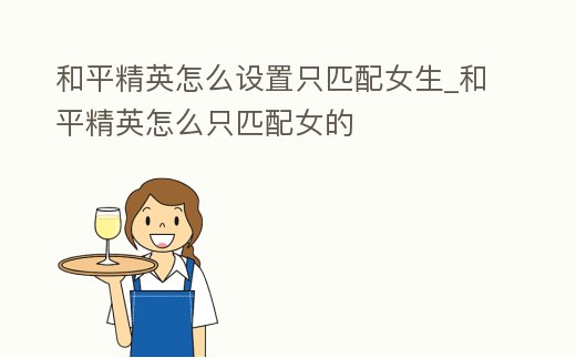 和平精英怎么設置只匹配女生_和平精英怎么只匹配女的