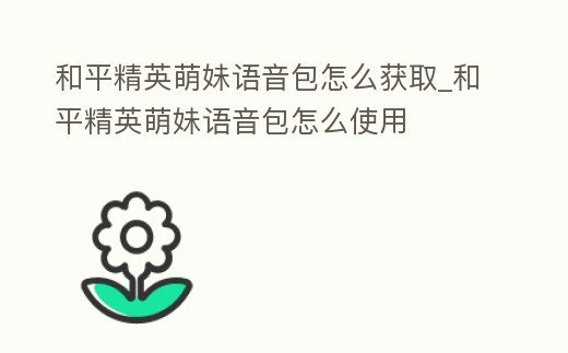 和平精英萌妹語音包怎么獲取_和平精英萌妹語音包怎么使用