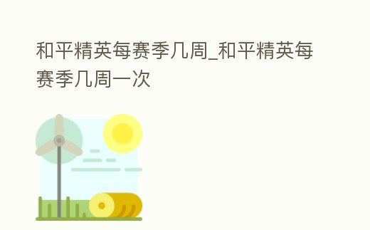 和平精英每賽季幾周_和平精英每賽季幾周一次