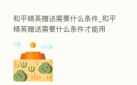 和平精英贈送需要什么條件_和平精英贈送需要什么條件才能用