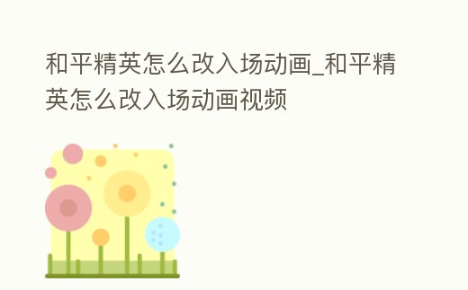 和平精英怎么改入場動畫_和平精英怎么改入場動畫視頻