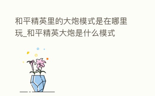 和平精英里的大炮模式是在哪里玩_和平精英大炮是什么模式