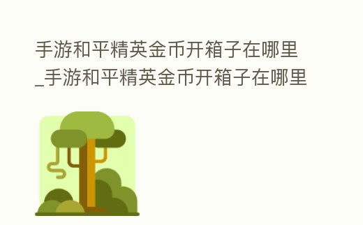手游和平精英金幣開箱子在哪里_手游和平精英金幣開箱子在哪里領(lǐng)