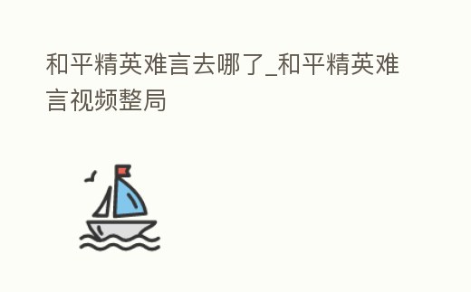 和平精英難言去哪了_和平精英難言視頻整局