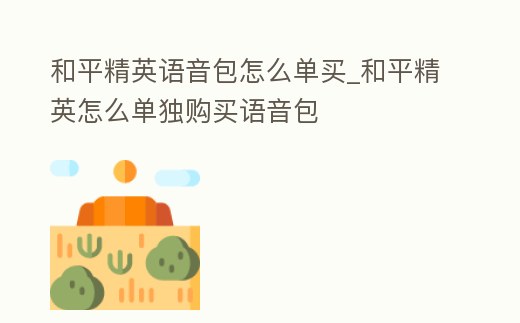 和平精英語音包怎么單買_和平精英怎么單獨購買語音包