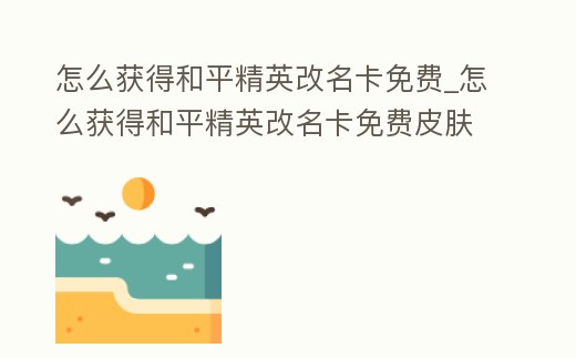 怎么獲得和平精英改名卡免費_怎么獲得和平精英改名卡免費皮膚