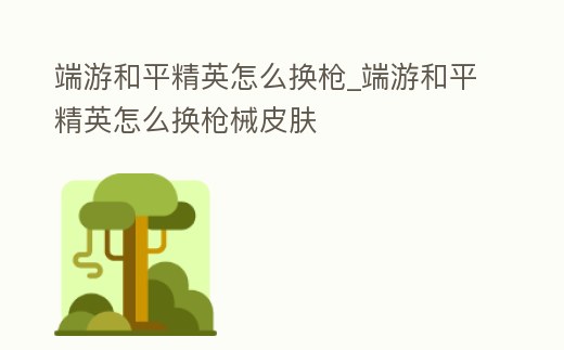 端游和平精英怎么換槍_端游和平精英怎么換槍械皮膚