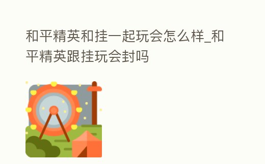 和平精英和掛一起玩會怎么樣_和平精英跟掛玩會封嗎