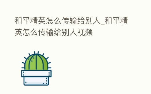 和平精英怎么傳輸給別人_和平精英怎么傳輸給別人視頻