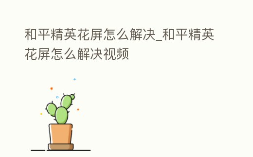 和平精英花屏怎么解決_和平精英花屏怎么解決視頻