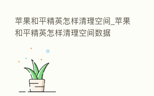 蘋果和平精英怎樣清理空間_蘋果和平精英怎樣清理空間數據
