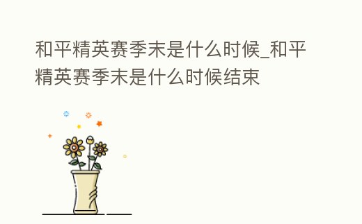 和平精英賽季末是什么時候_和平精英賽季末是什么時候結束