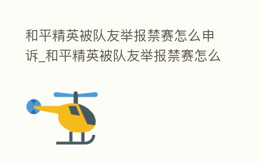 和平精英被隊友舉報禁賽怎么申訴_和平精英被隊友舉報禁賽怎么申訴解除
