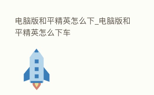 電腦版和平精英怎么下_電腦版和平精英怎么下車