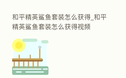 和平精英鯊魚套裝怎么獲得_和平精英鯊魚套裝怎么獲得視頻